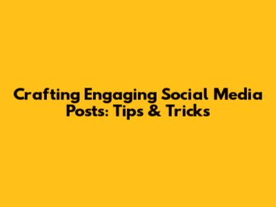 Crafting Engaging Social Media Posts: Tips & Tricks