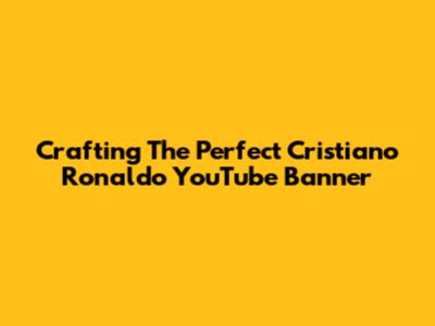 Crafting The Perfect Cristiano Ronaldo YouTube Banner