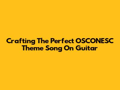 Crafting The Perfect OSCONESC Theme Song On Guitar