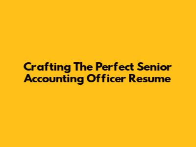 Crafting The Perfect Senior Accounting Officer Resume