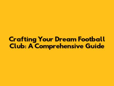 Crafting Your Dream Football Club: A Comprehensive Guide