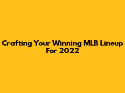 Crafting Your Winning MLB Lineup For 2022
