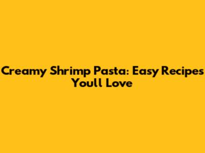 Creamy Shrimp Pasta: Easy Recipes You'll Love