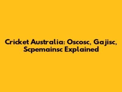 Cricket Australia: Oscosc, Gajisc, Scpemainsc Explained