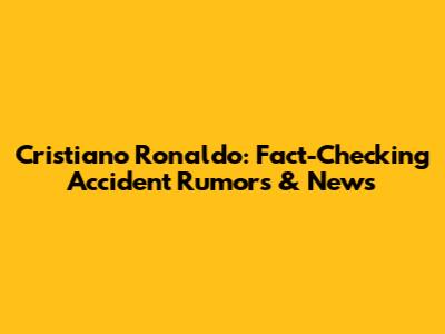 Cristiano Ronaldo: Fact-Checking "Accident" Rumors & News