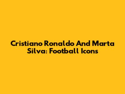 Cristiano Ronaldo And Marta Silva: Football Icons