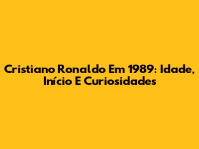 Cristiano Ronaldo Em 1989: Idade, Início E Curiosidades