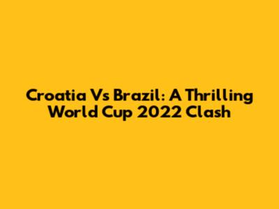 Croatia Vs Brazil: A Thrilling World Cup 2022 Clash