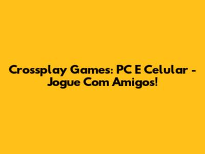 Crossplay Games: PC E Celular - Jogue Com Amigos!