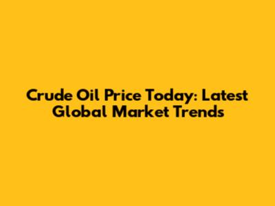 Crude Oil Price Today: Latest Global Market Trends