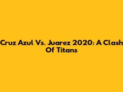 Cruz Azul Vs. Juarez 2020: A Clash Of Titans