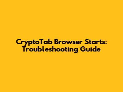 CryptoTab Browser Starts: Troubleshooting Guide
