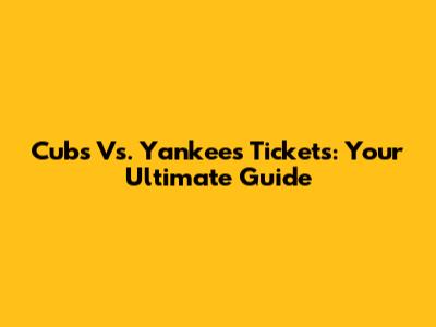 Cubs Vs. Yankees Tickets: Your Ultimate Guide