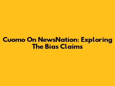 Cuomo On NewsNation: Exploring The Bias Claims