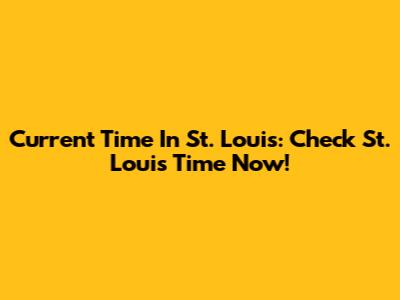 Current Time In St. Louis: Check St. Louis Time Now!