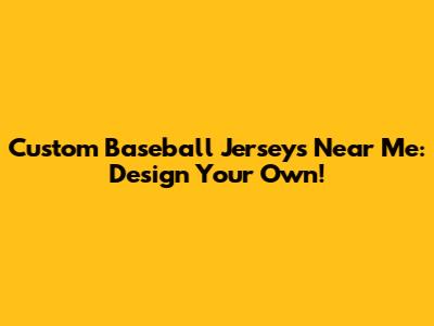 Custom Baseball Jerseys Near Me: Design Your Own!