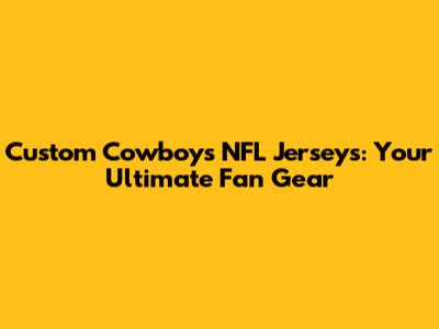 Custom Cowboys NFL Jerseys: Your Ultimate Fan Gear