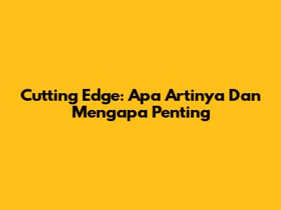 Cutting Edge: Apa Artinya Dan Mengapa Penting