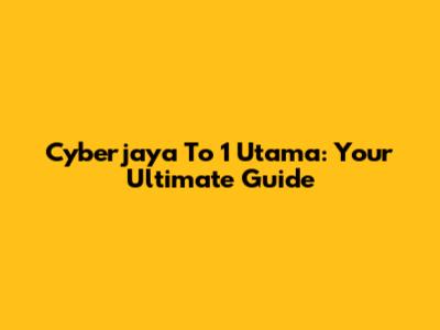 Cyberjaya To 1 Utama: Your Ultimate Guide