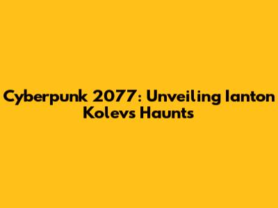Cyberpunk 2077: Unveiling Ianton Kolev's Haunts