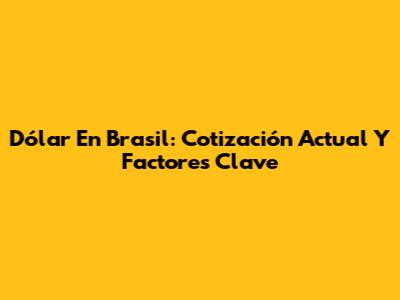 Dólar En Brasil: Cotización Actual Y Factores Clave