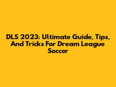 DLS 2023: Ultimate Guide, Tips, And Tricks For Dream League Soccer