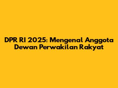 DPR RI 2025: Mengenal Anggota Dewan Perwakilan Rakyat