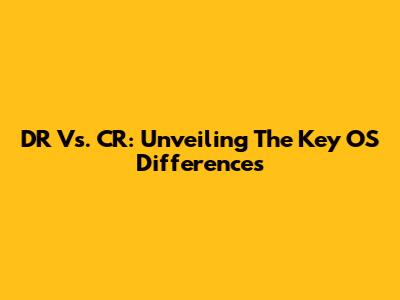 DR Vs. CR: Unveiling The Key OS Differences