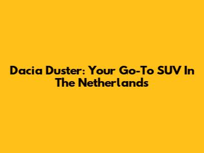 Dacia Duster: Your Go-To SUV In The Netherlands
