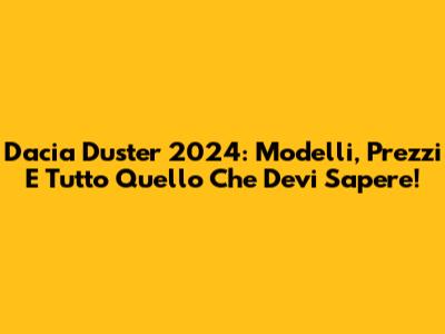 Dacia Duster 2024: Modelli, Prezzi E Tutto Quello Che Devi Sapere!