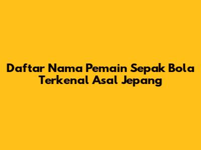 Daftar Nama Pemain Sepak Bola Terkenal Asal Jepang