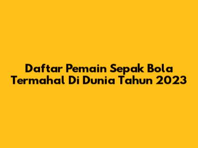 Daftar Pemain Sepak Bola Termahal Di Dunia Tahun 2023
