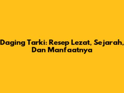 Daging Tarki: Resep Lezat, Sejarah, Dan Manfaatnya