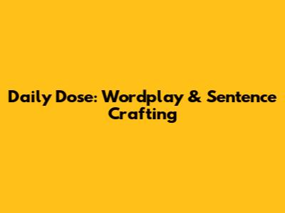 Daily Dose: Wordplay & Sentence Crafting