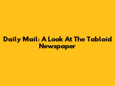 Daily Mail: A Look At The Tabloid Newspaper