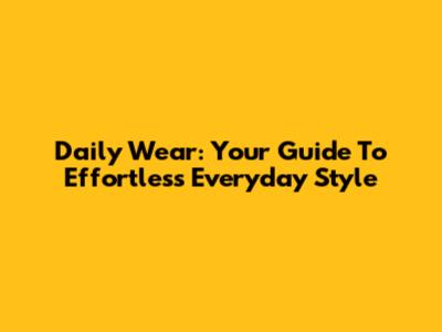 Daily Wear: Your Guide To Effortless Everyday Style