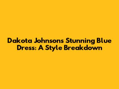 Dakota Johnson's Stunning Blue Dress: A Style Breakdown