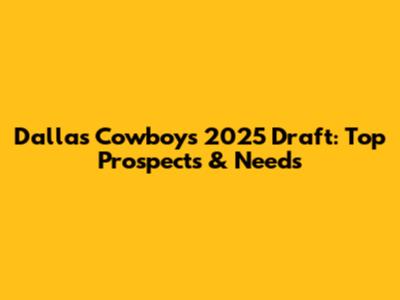 Dallas Cowboys 2025 Draft: Top Prospects & Needs