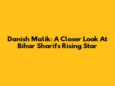 Danish Malik: A Closer Look At Bihar Sharif's Rising Star