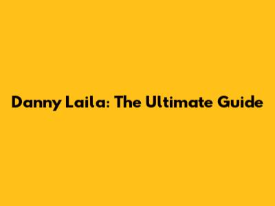 Danny Laila: The Ultimate Guide