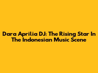 Dara Aprilia DJ: The Rising Star In The Indonesian Music Scene