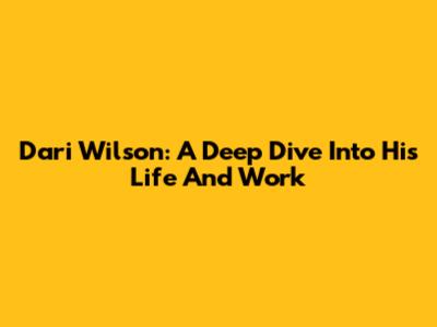 Dari Wilson: A Deep Dive Into His Life And Work