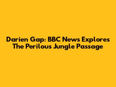 Darien Gap: BBC News Explores The Perilous Jungle Passage