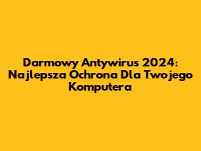 Darmowy Antywirus 2024: Najlepsza Ochrona Dla Twojego Komputera