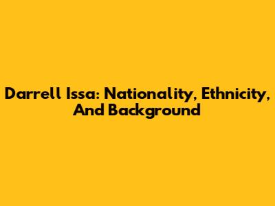 Darrell Issa: Nationality, Ethnicity, And Background