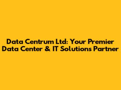 Data Centrum Ltd: Your Premier Data Center & IT Solutions Partner