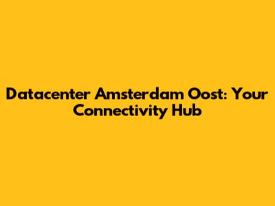 Datacenter Amsterdam Oost: Your Connectivity Hub
