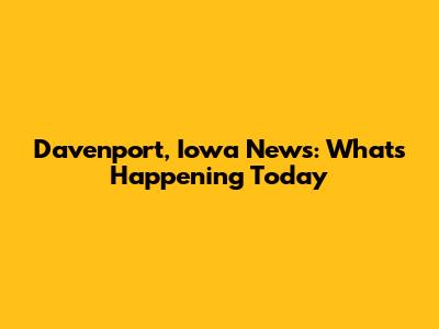 Davenport, Iowa News: What's Happening Today