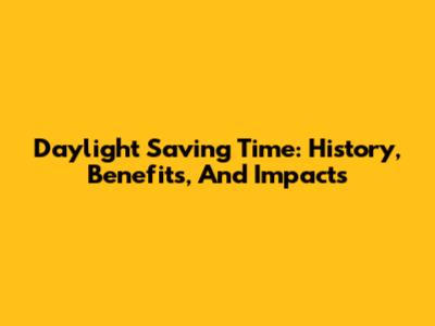 Daylight Saving Time: History, Benefits, And Impacts