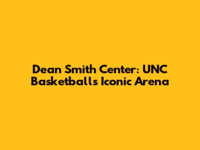 Dean Smith Center: UNC Basketball's Iconic Arena